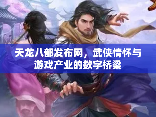 天龙八部发布网，武侠情怀与游戏产业的数字桥梁