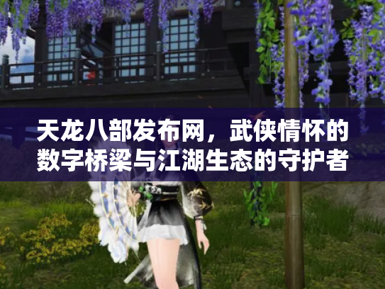 天龙八部发布网，武侠情怀的数字桥梁与江湖生态的守护者
