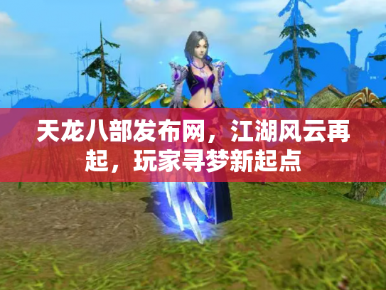天龙八部发布网，江湖风云再起，玩家寻梦新起点