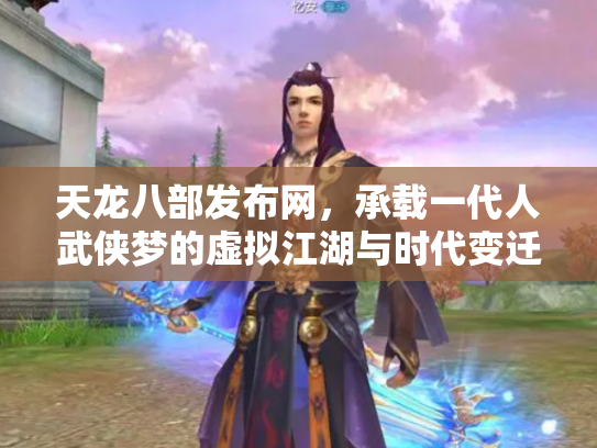 天龙八部发布网，承载一代人武侠梦的虚拟江湖与时代变迁