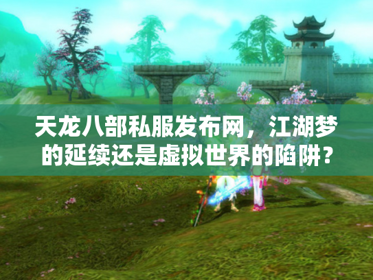 天龙八部私服发布网，江湖梦的延续还是虚拟世界的陷阱？