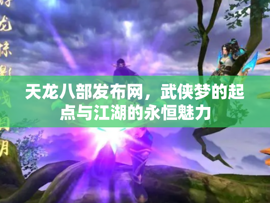 天龙八部发布网，武侠梦的起点与江湖的永恒魅力