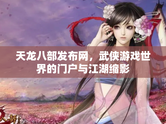 天龙八部发布网，武侠游戏世界的门户与江湖缩影