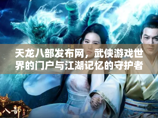 天龙八部发布网，武侠游戏世界的门户与江湖记忆的守护者