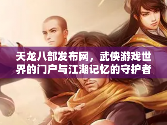 天龙八部发布网，武侠游戏世界的门户与江湖记忆的守护者
