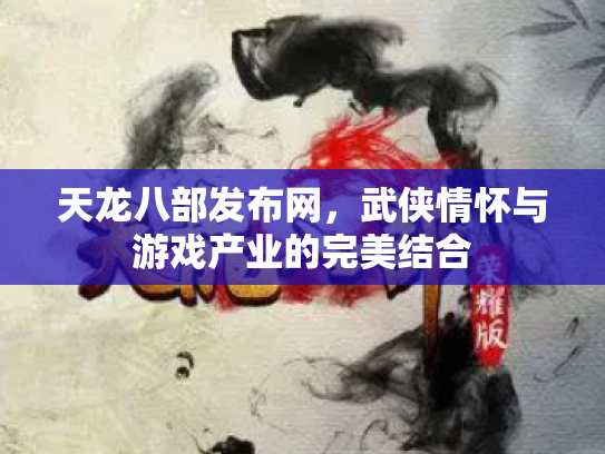天龙八部发布网，武侠情怀与游戏产业的完美结合