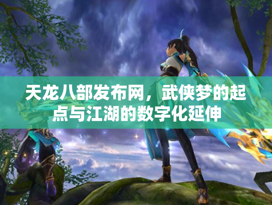 天龙八部发布网，武侠梦的起点与江湖的数字化延伸