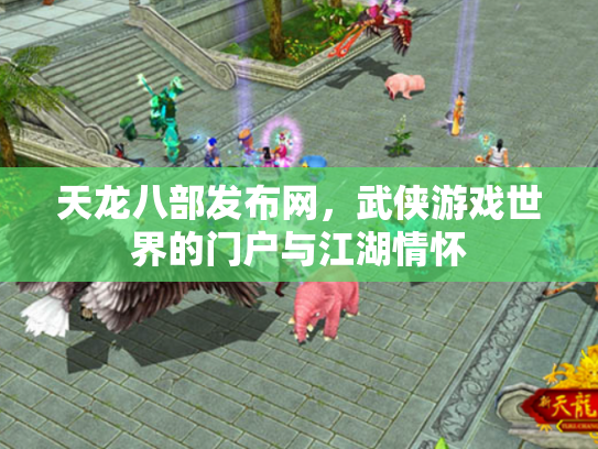 天龙八部发布网，武侠游戏世界的门户与江湖情怀