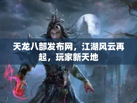 天龙八部发布网，江湖风云再起，玩家新天地