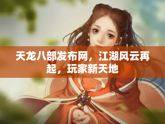 天龙八部发布网，江湖风云再起，玩家新天地