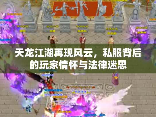 天龙江湖再现风云，私服背后的玩家情怀与法律迷思