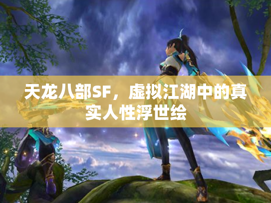 天龙八部SF,虚拟江湖中的真实人性浮世绘 天龙八部SF,虚拟江湖中的真实人性浮世绘