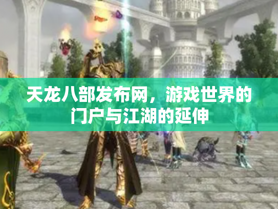 天龙八部发布网,游戏世界的门户与江湖的延伸 天龙八部发布网,游戏世界的门户与江湖的延伸