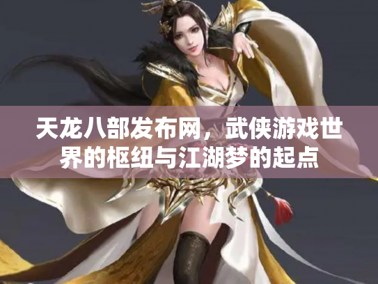 天龙八部发布网,武侠游戏世界的枢纽与江湖梦的起点 天龙八部发布网,武侠游戏世界的枢纽与江湖梦的起点