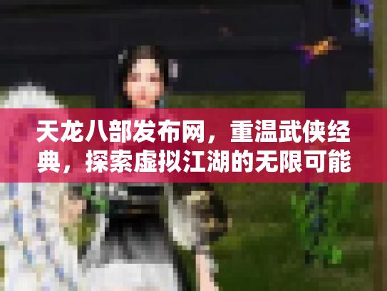 天龙八部发布网,重温武侠经典,探索虚拟江湖的无限可能 天龙八部发布网,重温武侠经典,探索虚拟江湖的无限可能