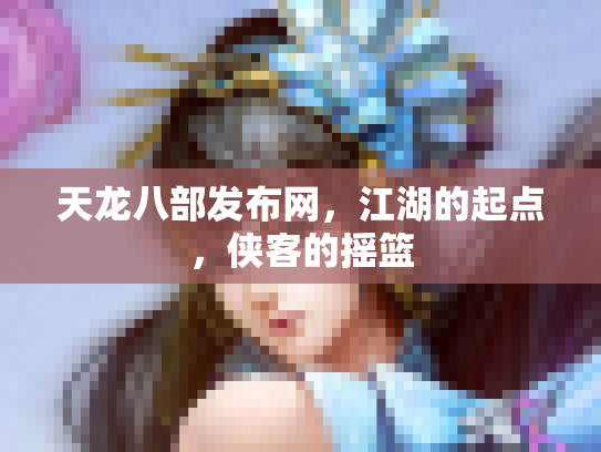 天龙八部发布网，江湖的起点，侠客的摇篮