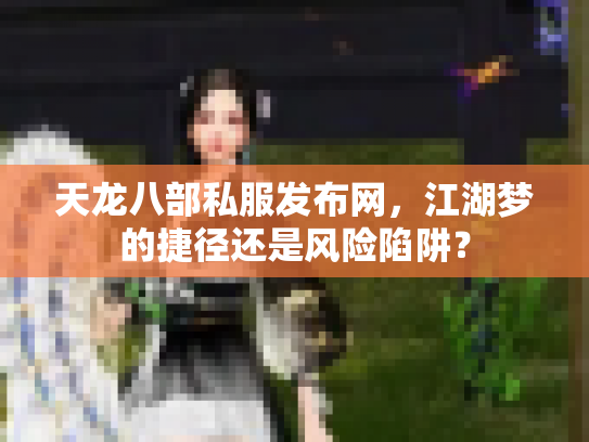 天龙八部私服发布网,江湖梦的捷径还是风险陷阱? 天龙八部私服发布网,江湖梦的捷径还是风险陷阱?