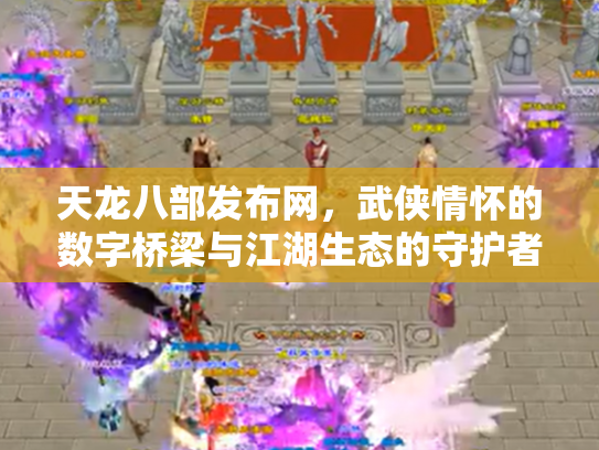 天龙八部发布网,武侠情怀的数字桥梁与江湖生态的守护者 天龙八部发布网,武侠情怀的数字桥梁与江湖生态的守护者