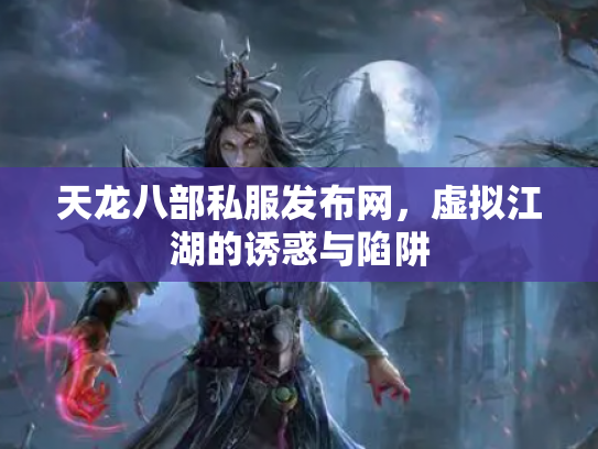 天龙八部私服发布网,虚拟江湖的诱惑与陷阱 天龙八部私服发布网,虚拟江湖的诱惑与陷阱