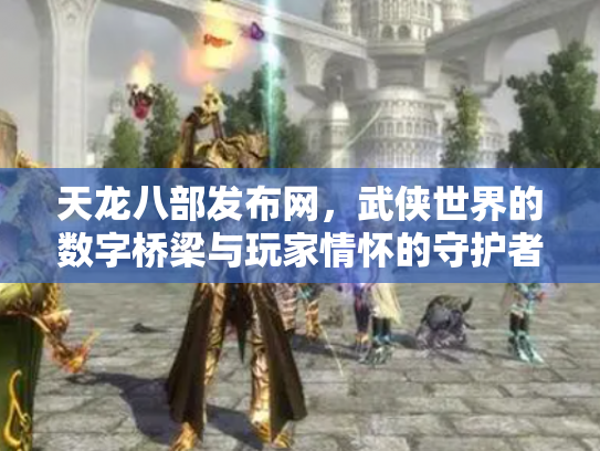 天龙八部发布网，武侠世界的数字桥梁与玩家情怀的守护者