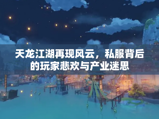 天龙江湖再现风云,私服背后的玩家悲欢与产业迷思 天龙江湖再现风云,私服背后的玩家悲欢与产业迷思