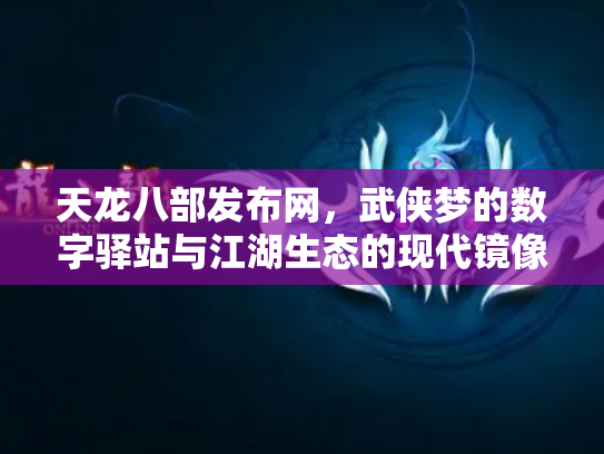 天龙八部发布网,武侠梦的数字驿站与江湖生态的现代镜像 天龙八部发布网,武侠梦的数字驿站与江湖生态的现代镜像