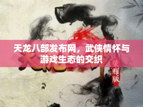 天龙八部发布网，武侠情怀与游戏生态的交织