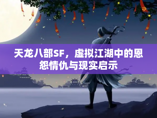 天龙八部SF,虚拟江湖中的恩怨情仇与现实启示 天龙八部SF,虚拟江湖中的恩怨情仇与现实启示