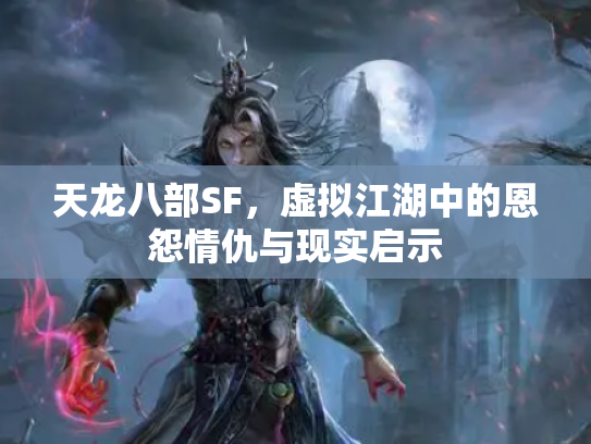天龙八部SF,虚拟江湖中的恩怨情仇与现实启示 天龙八部SF,虚拟江湖中的恩怨情仇与现实启示