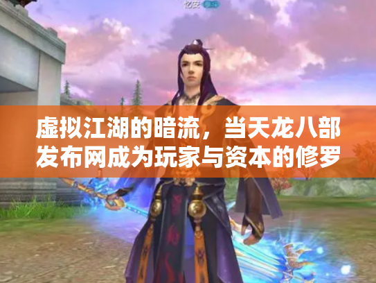 虚拟江湖的暗流,当天龙八部发布网成为玩家与资本的修罗场 虚拟江湖的暗流,当天龙八部发布网成为玩家与资本的修罗场