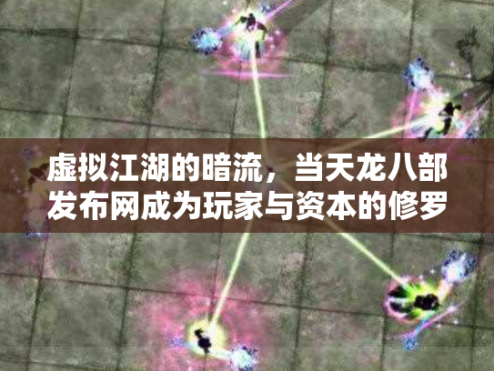 虚拟江湖的暗流,当天龙八部发布网成为玩家与资本的修罗场 虚拟江湖的暗流,当天龙八部发布网成为玩家与资本的修罗场