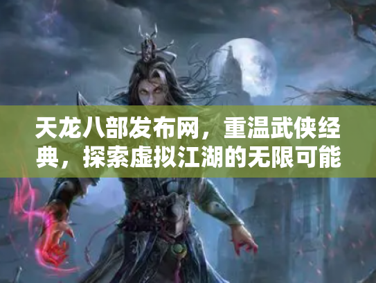 天龙八部发布网，重温武侠经典，探索虚拟江湖的无限可能