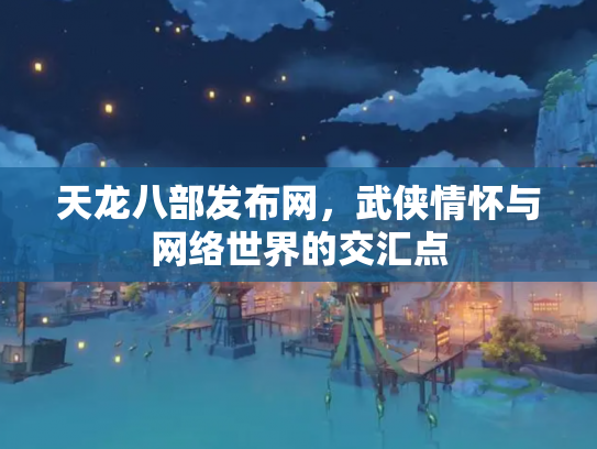 天龙八部发布网,武侠情怀与网络世界的交汇点 天龙八部发布网,武侠情怀与网络世界的交汇点