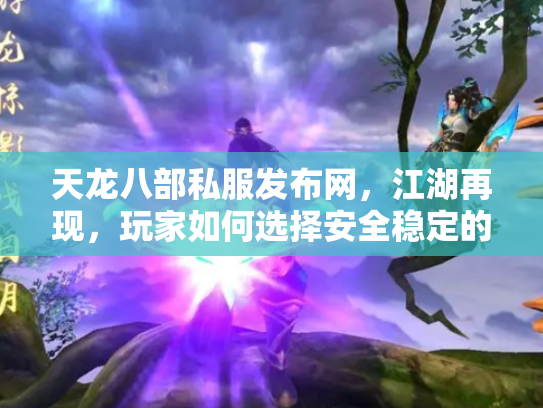 天龙八部私服发布网，江湖再现，玩家如何选择安全稳定的游戏环境？