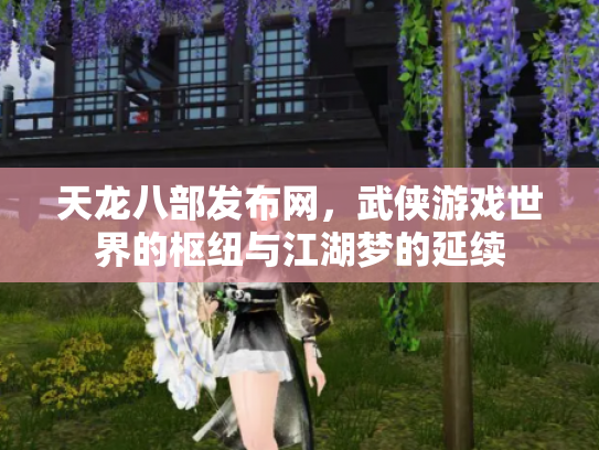 天龙八部发布网,武侠游戏世界的枢纽与江湖梦的延续 天龙八部发布网,武侠游戏世界的枢纽与江湖梦的延续