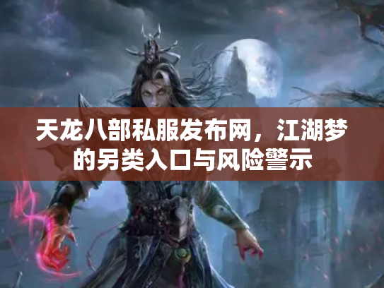 天龙八部私服发布网,江湖梦的另类入口与风险警示 天龙八部私服发布网,江湖梦的另类入口与风险警示