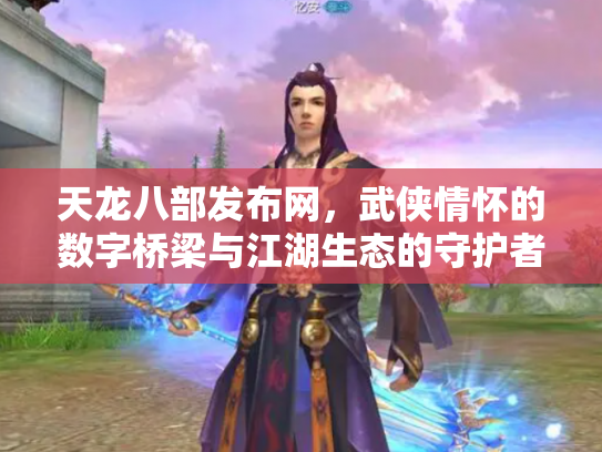 天龙八部发布网,武侠情怀的数字桥梁与江湖生态的守护者 天龙八部发布网,武侠情怀的数字桥梁与江湖生态的守护者
