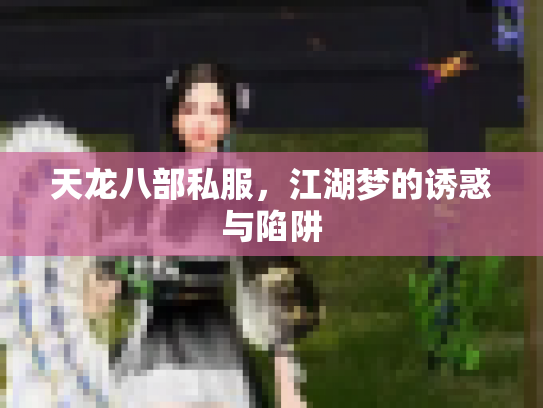 天龙八部私服,江湖梦的诱惑与陷阱 天龙八部私服,江湖梦的诱惑与陷阱