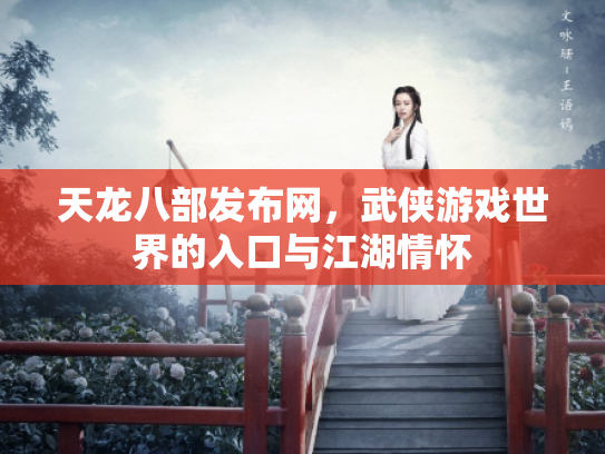天龙八部发布网，武侠游戏世界的入口与江湖情怀