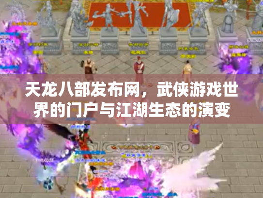 天龙八部发布网,武侠游戏世界的门户与江湖生态的演变 天龙八部发布网,武侠游戏世界的门户与江湖生态的演变