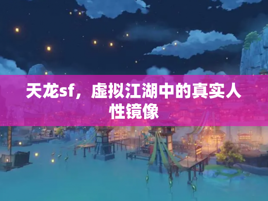 天龙sf,虚拟江湖中的真实人性镜像 天龙sf,虚拟江湖中的真实人性镜像
