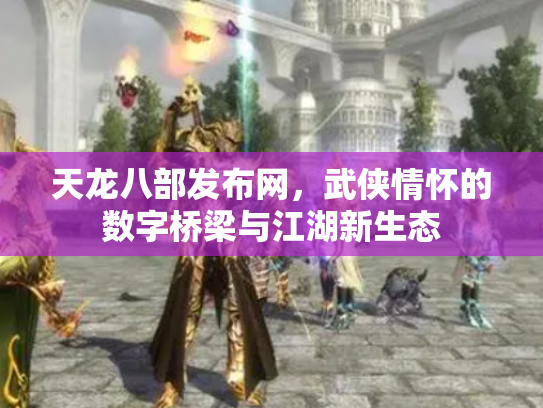 天龙八部发布网，武侠情怀的数字桥梁与江湖新生态