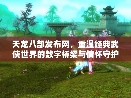 天龙八部发布网,重温经典武侠世界的数字桥梁与情怀守护者 天龙八部发布网,重温经典武侠世界的数字桥梁与情怀守护者