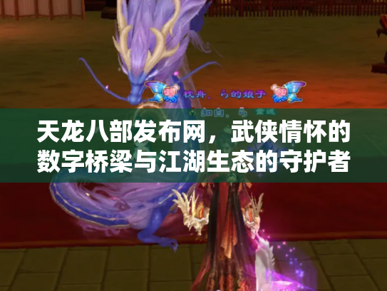 天龙八部发布网,武侠情怀的数字桥梁与江湖生态的守护者 天龙八部发布网,武侠情怀的数字桥梁与江湖生态的守护者