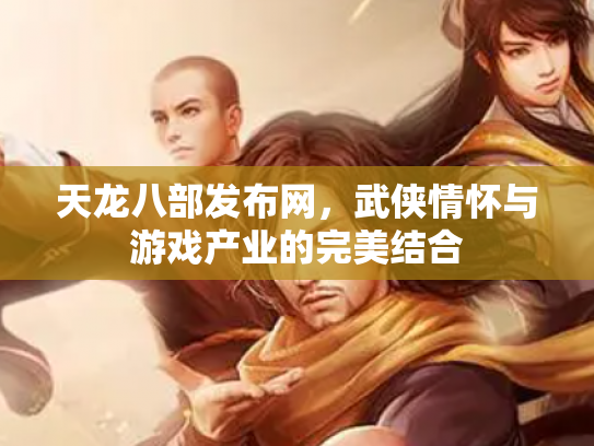 天龙八部发布网，武侠情怀与游戏产业的完美结合