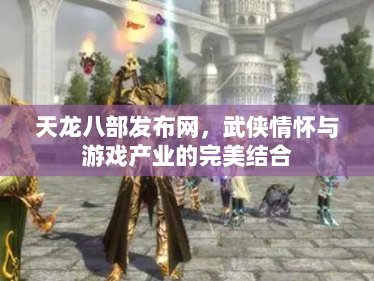 天龙八部发布网，武侠情怀与游戏产业的完美结合