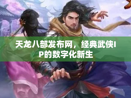 天龙八部发布网，经典武侠IP的数字化新生