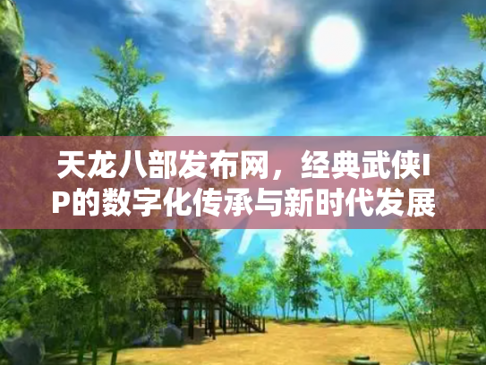 天龙八部发布网，经典武侠IP的数字化传承与新时代发展