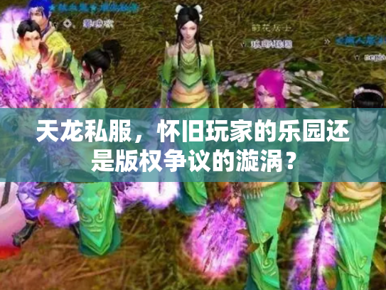 天龙私服，怀旧玩家的乐园还是版权争议的漩涡？
