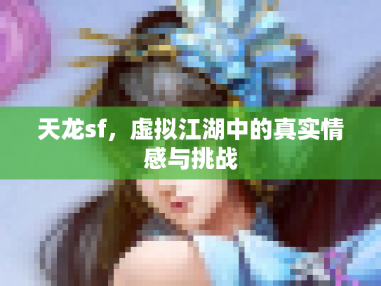 天龙sf，虚拟江湖中的真实情感与挑战